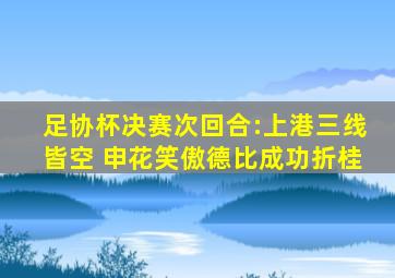 足协杯决赛次回合:上港三线皆空 申花笑傲德比成功折桂